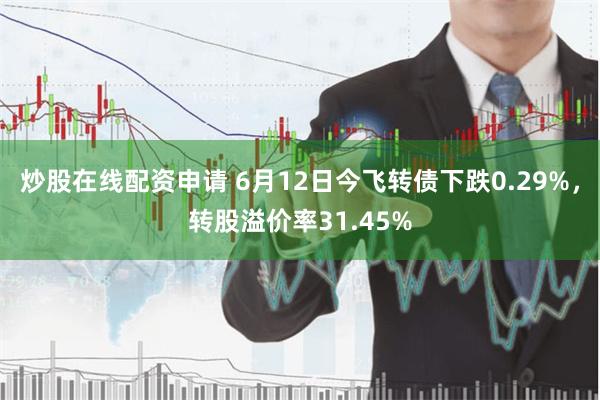 炒股在线配资申请 6月12日今飞转债下跌0.29%，转股溢价率31.45%