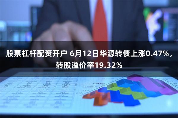 股票杠杆配资开户 6月12日华源转债上涨0.47%，转股溢价率19.32%