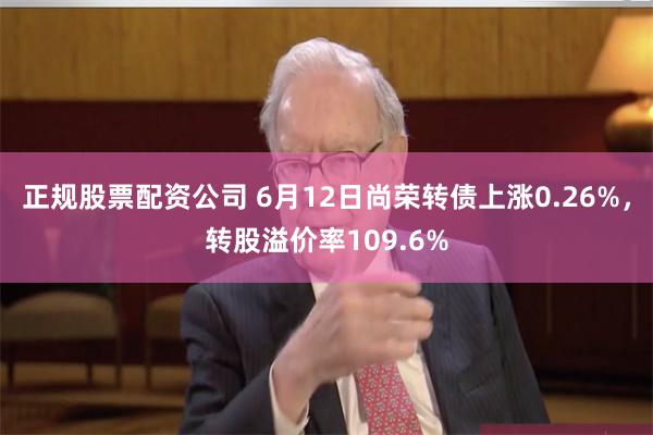 正规股票配资公司 6月12日尚荣转债上涨0.26%，转股溢价率109.6%