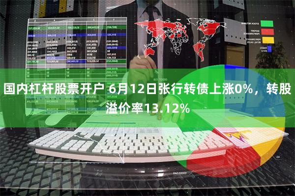 国内杠杆股票开户 6月12日张行转债上涨0%，转股溢价率13.12%