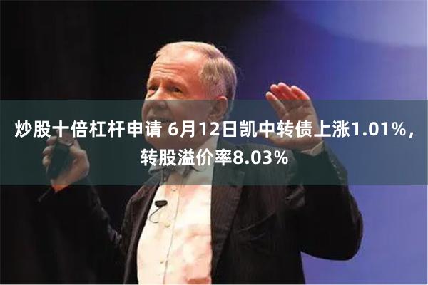 炒股十倍杠杆申请 6月12日凯中转债上涨1.01%，转股溢价率8.03%