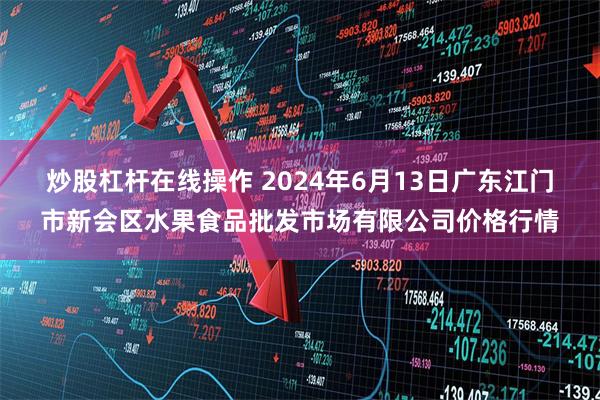 炒股杠杆在线操作 2024年6月13日广东江门市新会区水果食品批发市场有限公司价格行情