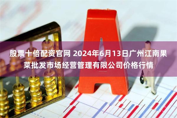 股票十倍配资官网 2024年6月13日广州江南果菜批发市场经营管理有限公司价格行情