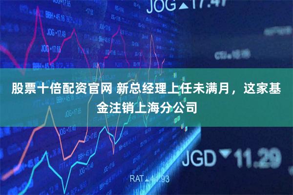 股票十倍配资官网 新总经理上任未满月，这家基金注销上海分公司