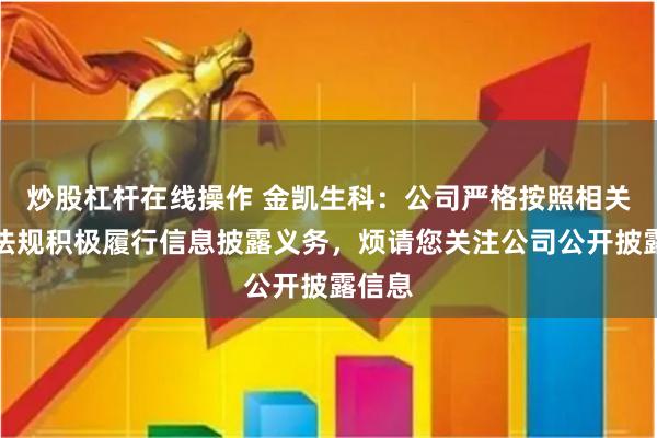 炒股杠杆在线操作 金凯生科：公司严格按照相关法律法规积极履行信息披露义务，烦请您关注公司公开披露信息