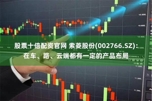 股票十倍配资官网 索菱股份(002766.SZ)：在车、路、云端都有一定的产品布局