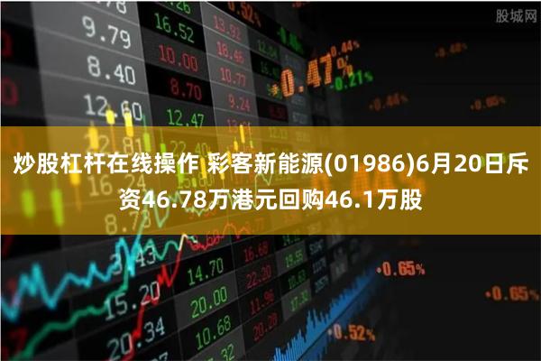 炒股杠杆在线操作 彩客新能源(01986)6月20日斥资46.78万港元回购46.1万股