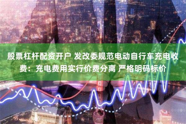 股票杠杆配资开户 发改委规范电动自行车充电收费：充电费用实行价费分离 严格明码标价