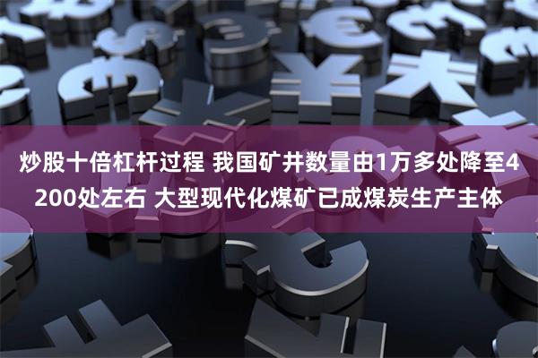 炒股十倍杠杆过程 我国矿井数量由1万多处降至4200处左右 大型现代化煤矿已成煤炭生产主体