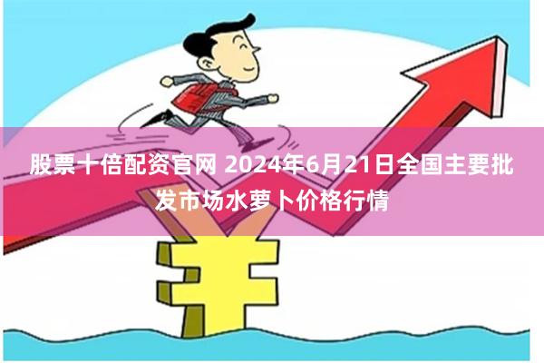 股票十倍配资官网 2024年6月21日全国主要批发市场水萝卜价格行情