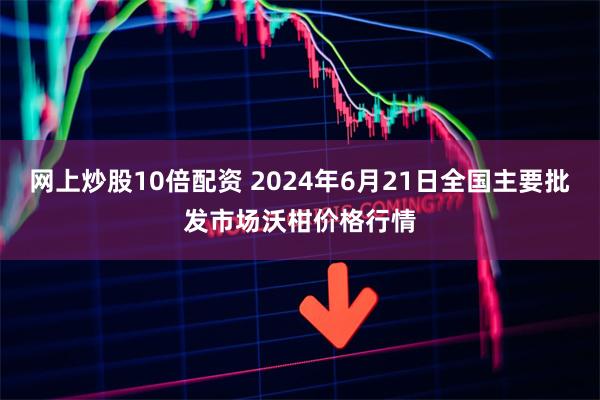 网上炒股10倍配资 2024年6月21日全国主要批发市场沃柑价格行情