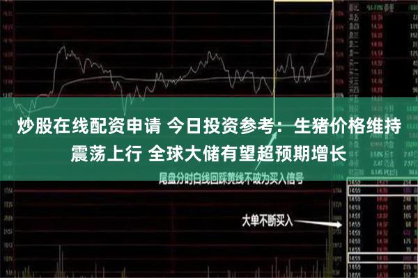 炒股在线配资申请 今日投资参考：生猪价格维持震荡上行 全球大储有望超预期增长