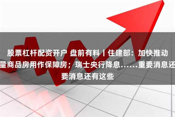 股票杠杆配资开户 盘前有料丨住建部：加快推动收购存量商品房用作保障房；瑞士央行降息……重要消息还有这些