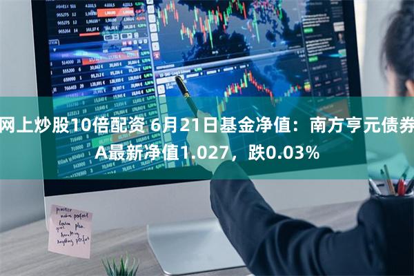 网上炒股10倍配资 6月21日基金净值：南方亨元债券A最新净值1.027，跌0.03%