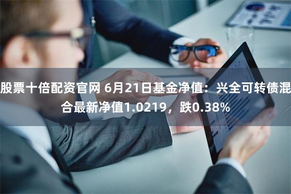 股票十倍配资官网 6月21日基金净值：兴全可转债混合最新净值1.0219，跌0.38%