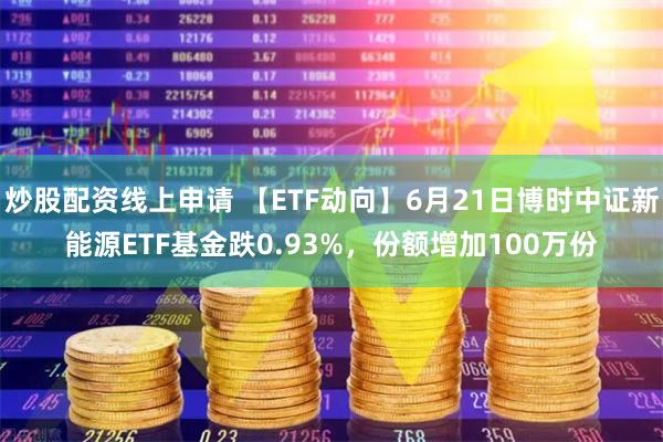 炒股配资线上申请 【ETF动向】6月21日博时中证新能源ETF基金跌0.93%，份额增加100万份