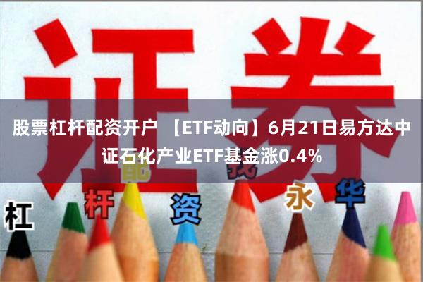 股票杠杆配资开户 【ETF动向】6月21日易方达中证石化产业ETF基金涨0.4%