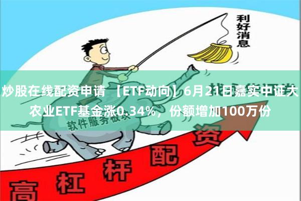 炒股在线配资申请 【ETF动向】6月21日嘉实中证大农业ETF基金涨0.34%，份额增加100万份