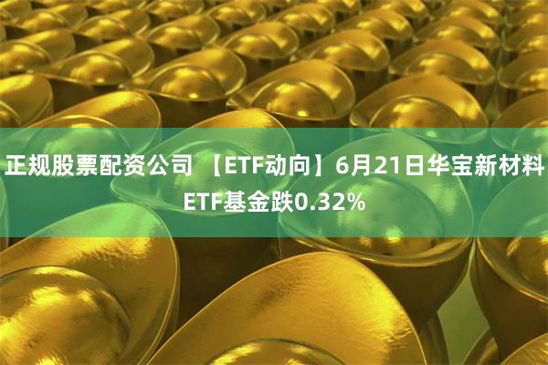 正规股票配资公司 【ETF动向】6月21日华宝新材料ETF基金跌0.32%