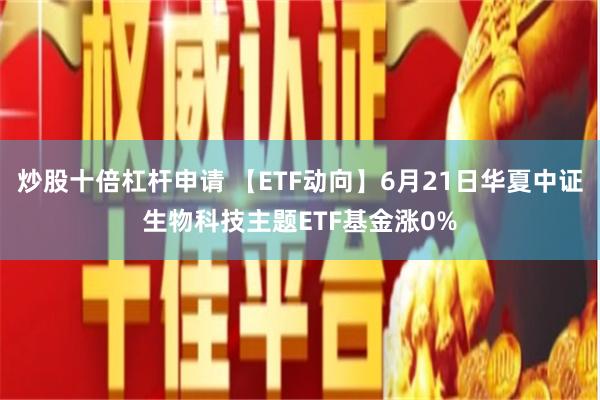 炒股十倍杠杆申请 【ETF动向】6月21日华夏中证生物科技主题ETF基金涨0%