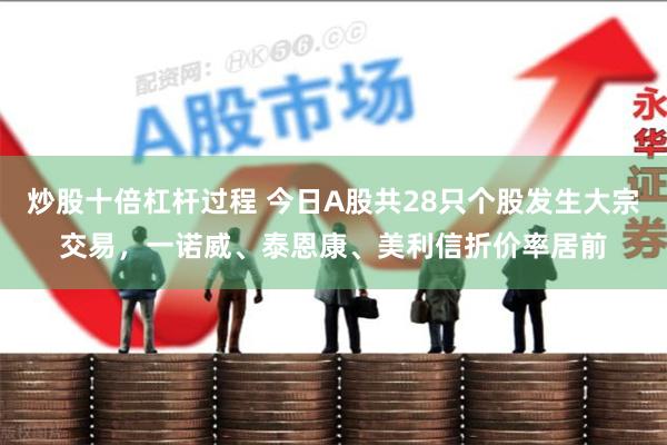 炒股十倍杠杆过程 今日A股共28只个股发生大宗交易，一诺威、泰恩康、美利信折价率居前