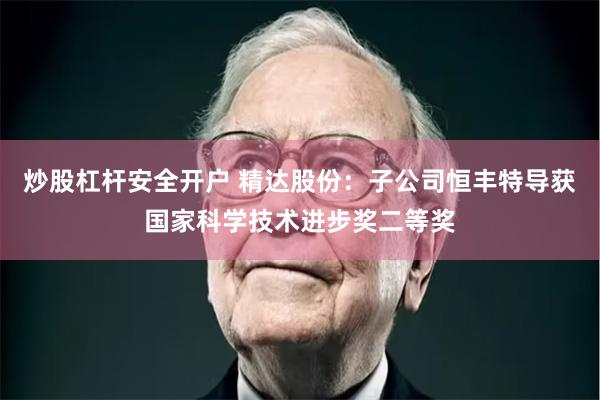 炒股杠杆安全开户 精达股份：子公司恒丰特导获国家科学技术进步奖二等奖