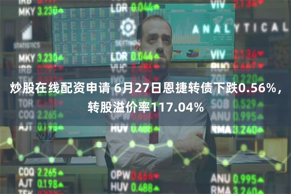 炒股在线配资申请 6月27日恩捷转债下跌0.56%，转股溢价率117.04%