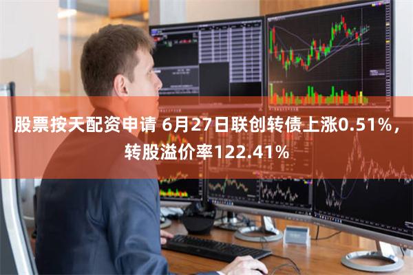 股票按天配资申请 6月27日联创转债上涨0.51%，转股溢价率122.41%