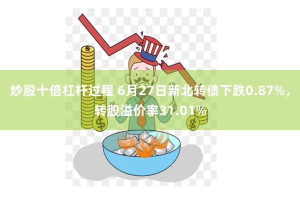 炒股十倍杠杆过程 6月27日新北转债下跌0.87%，转股溢价率31.01%