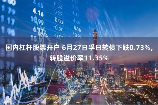 国内杠杆股票开户 6月27日孚日转债下跌0.73%，转股溢价率11.35%