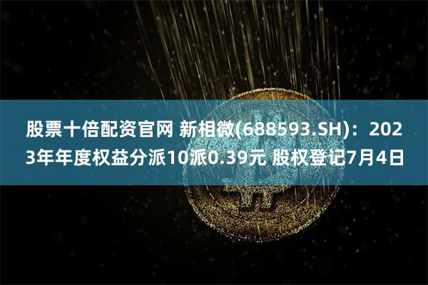 股票十倍配资官网 新相微(688593.SH)：2023年年度权益分派10派0.39元 股权登记7月4日