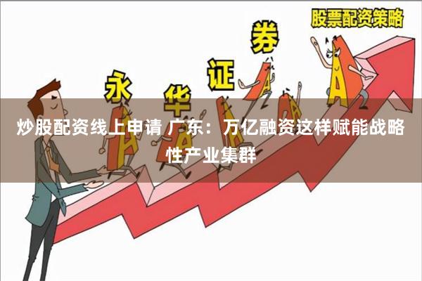 炒股配资线上申请 广东:万亿融资这样赋能战略性产业集群