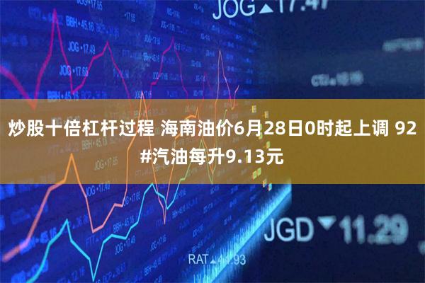 炒股十倍杠杆过程 海南油价6月28日0时起上调 92#汽油每升9.13元