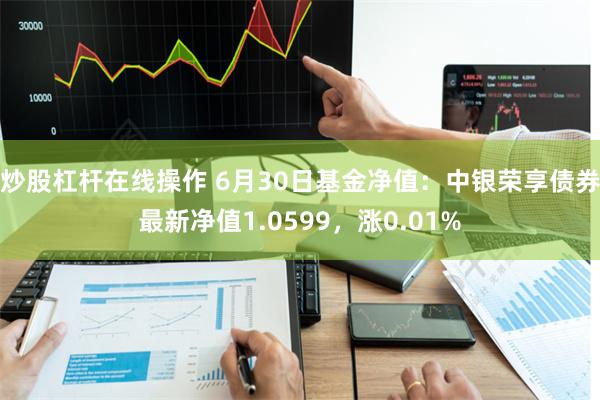 炒股杠杆在线操作 6月30日基金净值：中银荣享债券最新净值1.0599，涨0.01%