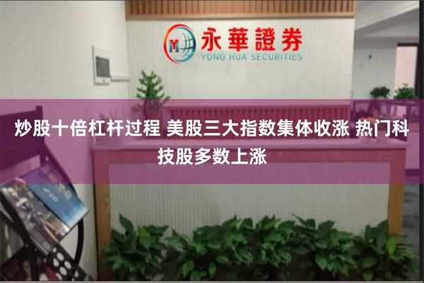 炒股十倍杠杆过程 美股三大指数集体收涨 热门科技股多数上涨