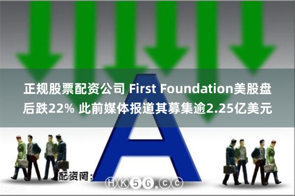 正规股票配资公司 First Foundation美股盘后跌22% 此前媒体报道其募集逾2.25亿美元