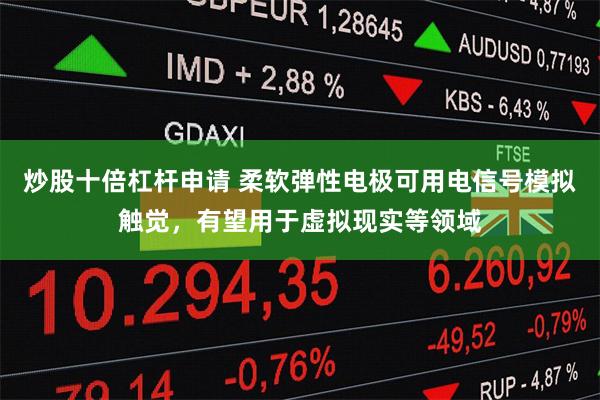 炒股十倍杠杆申请 柔软弹性电极可用电信号模拟触觉，有望用于虚拟现实等领域