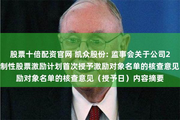 股票十倍配资官网 凯众股份: 监事会关于公司2024年股票期权与限制性股票激励计划首次授予激励对象名单的核查意见（授予日）内容摘要