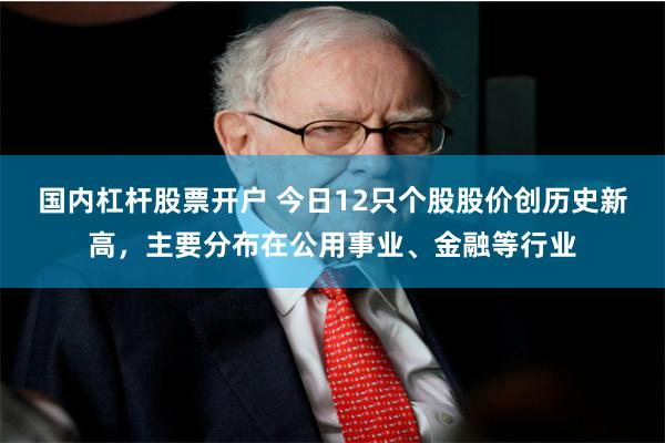 国内杠杆股票开户 今日12只个股股价创历史新高，主要分布在公用事业、金融等行业