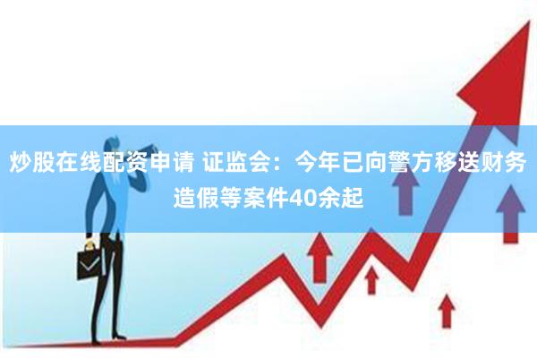 炒股在线配资申请 证监会：今年已向警方移送财务造假等案件40余起