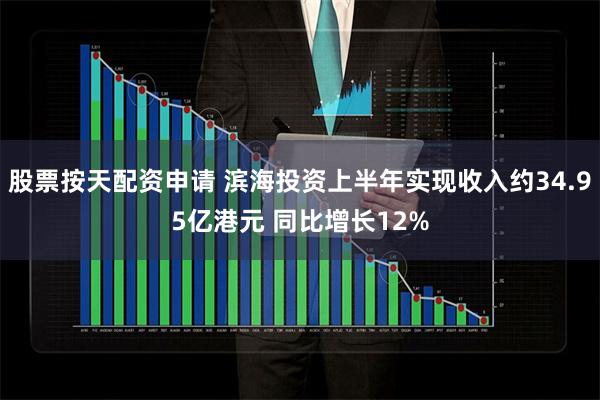 股票按天配资申请 滨海投资上半年实现收入约34.95亿港元 同比增长12%