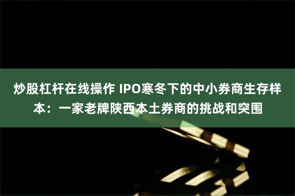 炒股杠杆在线操作 IPO寒冬下的中小券商生存样本：一家老牌陕西本土券商的挑战和突围