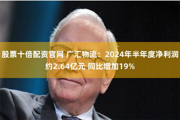 股票十倍配资官网 广汇物流：2024年半年度净利润约2.64亿元 同比增加19%