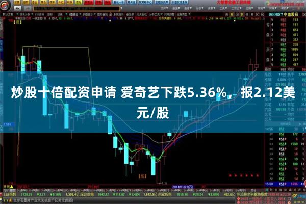 炒股十倍配资申请 爱奇艺下跌5.36%，报2.12美元/股