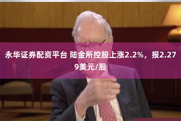 永华证券配资平台 陆金所控股上涨2.2%，报2.279美元/股