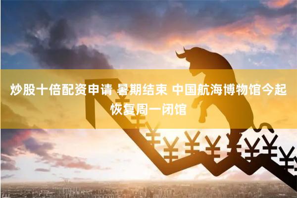 炒股十倍配资申请 暑期结束 中国航海博物馆今起恢复周一闭馆