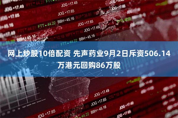 网上炒股10倍配资 先声药业9月2日斥资506.14万港元回购86万股