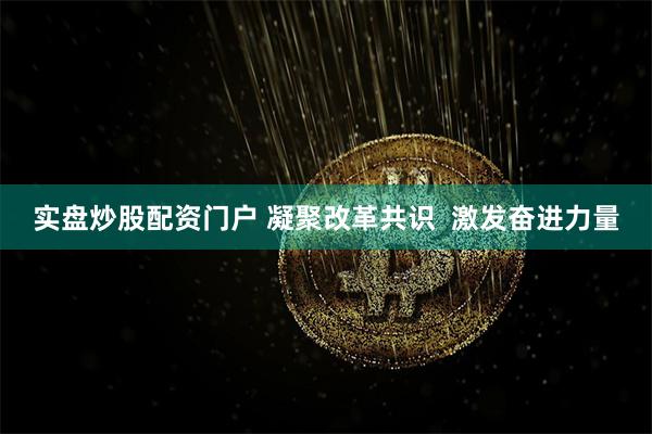实盘炒股配资门户 凝聚改革共识  激发奋进力量