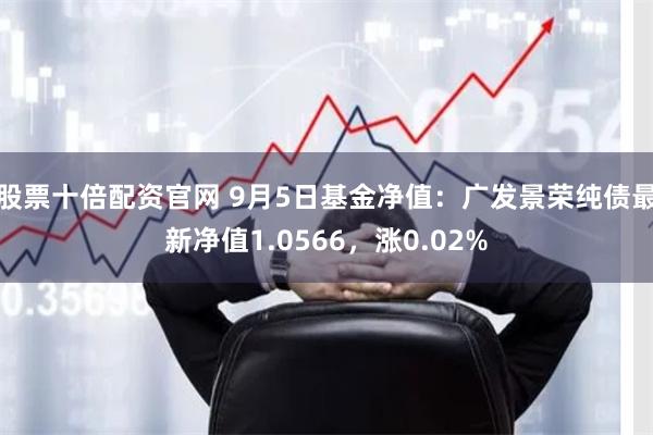 股票十倍配资官网 9月5日基金净值：广发景荣纯债最新净值1.0566，涨0.02%