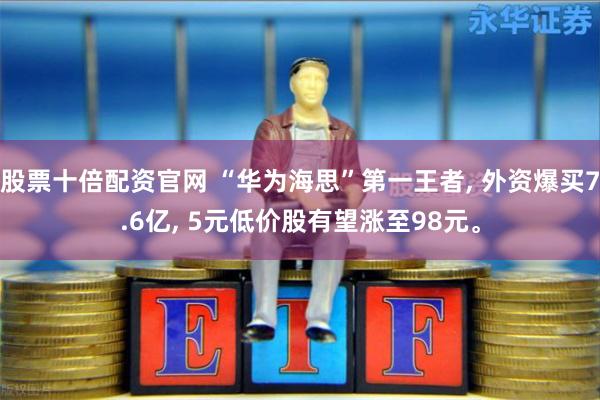 股票十倍配资官网 “华为海思”第一王者, 外资爆买7.6亿, 5元低价股有望涨至98元。